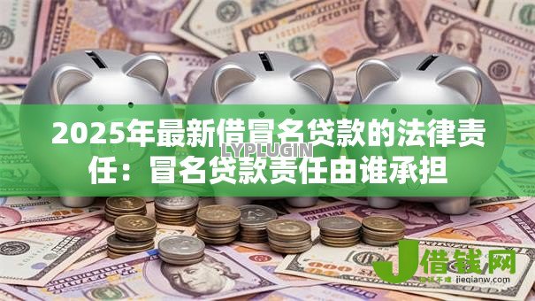 2025年最新借冒名贷款的法律责任:冒名贷款责任由谁承担 2025年最新借冒名贷款的法律责任:冒名贷款责任由谁承担