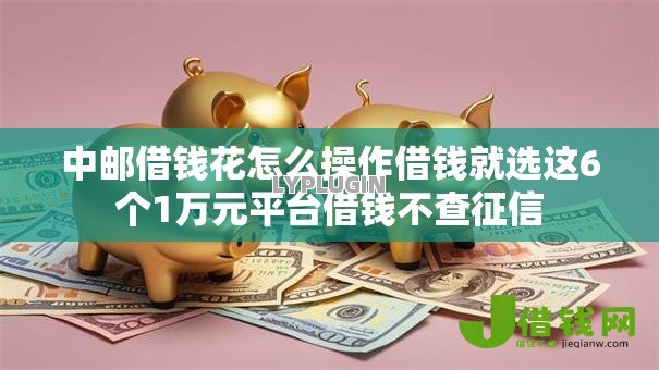 中邮借钱花怎么操作借钱就选这6个1万元平台借钱不查征信 中邮借钱花怎么操作借钱就选这6个1万元平台借钱不查征信