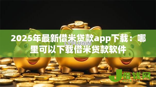 2025年最新借米贷款app下载：哪里可以下载借米贷款软件