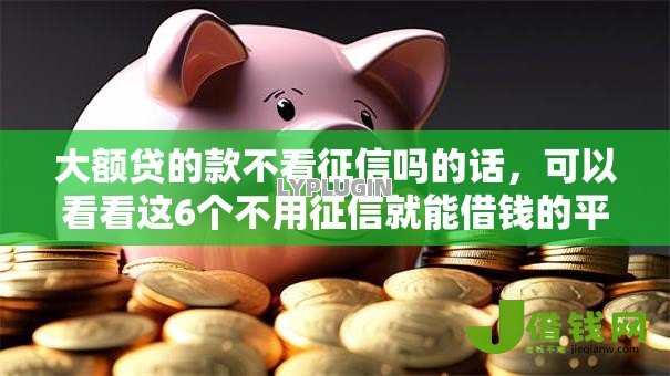 大额贷的款不看征信吗的话,可以看看这6个不用征信就能借钱的平台 大额贷的款不看征信吗的话,可以看看这6个不用征信就能借钱的平台