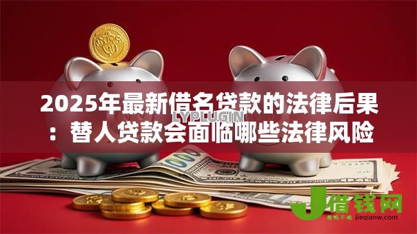 2025年最新借名贷款的法律后果:替人贷款会面临哪些法律风险 2025年最新借名贷款的法律后果:替人贷款会面临哪些法律风险