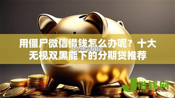 用僵尸微信借钱怎么办呢?十大无视双黑能下的分期贷推荐 用僵尸微信借钱怎么办呢?十大无视双黑能下的分期贷推荐
