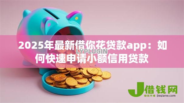 2025年最新借你花贷款app:如何快速申请小额信用贷款 2025年最新借你花贷款app:如何快速申请小额信用贷款