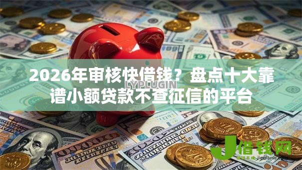 2026年审核快借钱？盘点十大靠谱小额贷款不查征信的平台