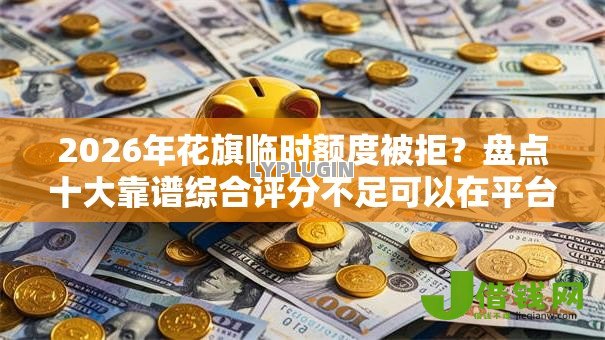 2026年花旗临时额度被拒？盘点十大靠谱综合评分不足可以在平台借到钱