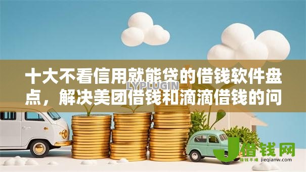 十大不看信用就能贷的借钱软件盘点,解决美团借钱和滴滴借钱的问题 十大不看信用就能贷的借钱软件盘点,解决美团借钱和滴滴借钱的问题