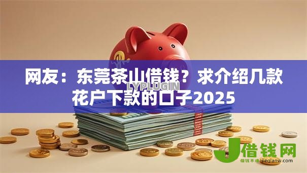 网友：东莞茶山借钱？求介绍几款花户下款的口子2025