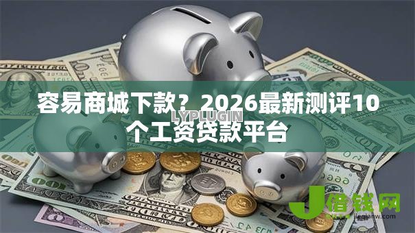 容易商城下款?2026最新测评10个工资贷款平台 容易商城下款?2026最新测评10个工资贷款平台
