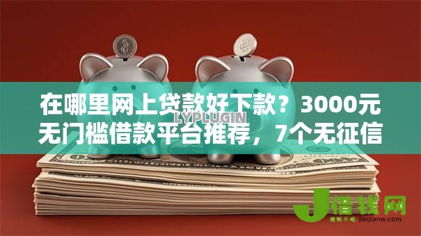 在哪里网上贷款好下款？3000元无门槛借款平台推荐，7个无征信贷款平台盘点