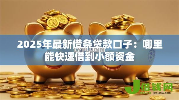 2025年最新借条贷款口子:哪里能快速借到小额资金 2025年最新借条贷款口子:哪里能快速借到小额资金