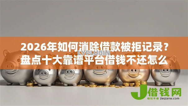 2026年如何消除借款被拒记录？盘点十大靠谱平台借钱不还怎么处理