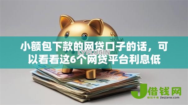 小额包下款的网贷口子的话，可以看看这6个网贷平台利息低