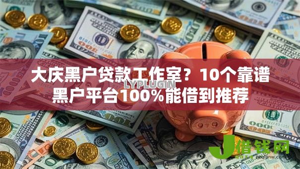 大庆黑户贷款工作室?10个靠谱黑户平台100%能借到推荐 大庆黑户贷款工作室?10个靠谱黑户平台100%能借到推荐