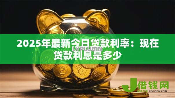 2025年最新今日贷款利率：现在贷款利息是多少