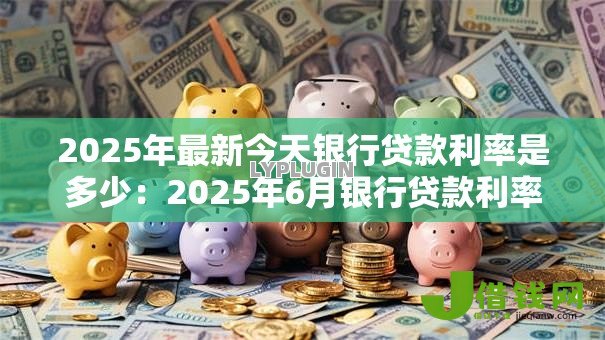 2025年最新今天银行贷款利率是多少：2025年6月银行贷款利率查询