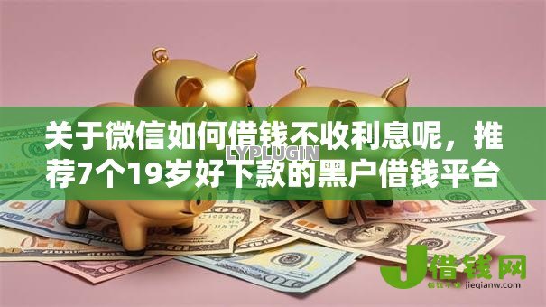 关于微信如何借钱不收利息呢,推荐7个19岁好下款的黑户借钱平台给你 关于微信如何借钱不收利息呢,推荐7个19岁好下款的黑户借钱平台给你