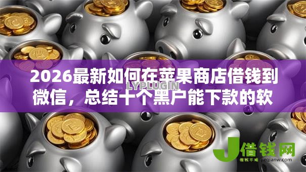 2026最新如何在苹果商店借钱到微信,总结十个黑户能下款的软件! 2026最新如何在苹果商店借钱到微信,总结十个黑户能下款的软件!