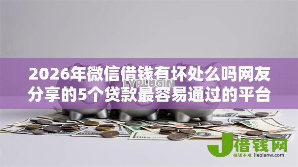 2026年微信借钱有坏处么吗网友分享的5个贷款最容易通过的平台我觉得不错！