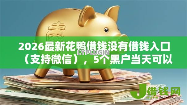 2026最新花鸭借钱没有借钱入囗(支持微信),5个黑户当天可以借到二万的平台无私分享 2026最新花鸭借钱没有借钱入囗(支持微信),5个黑户当天可以借到二万的平台无私分享