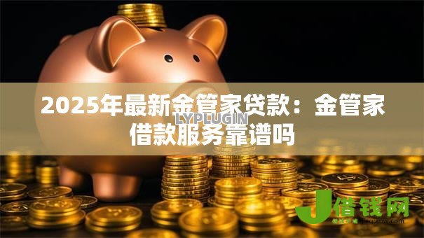 2025年最新金管家贷款：金管家借款服务靠谱吗