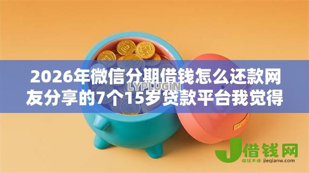 2026年微信分期借钱怎么还款网友分享的7个15岁贷款平台我觉得不错! 2026年微信分期借钱怎么还款网友分享的7个15岁贷款平台我觉得不错!