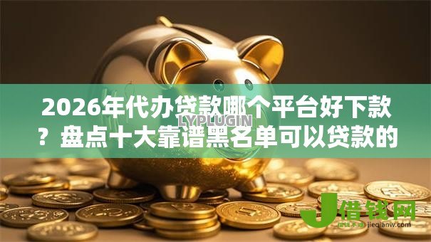 2026年代办贷款哪个平台好下款？盘点十大靠谱黑名单可以贷款的平台