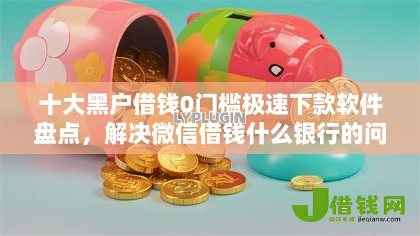 十大黑户借钱0门槛极速下款软件盘点,解决微信借钱什么银行的问题 十大黑户借钱0门槛极速下款软件盘点,解决微信借钱什么银行的问题