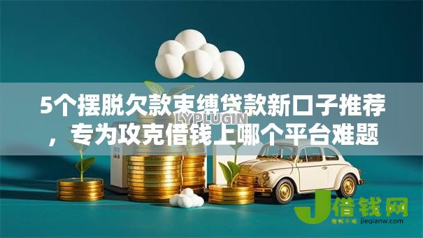 5个摆脱欠款束缚贷款新口子推荐，专为攻克借钱上哪个平台难题