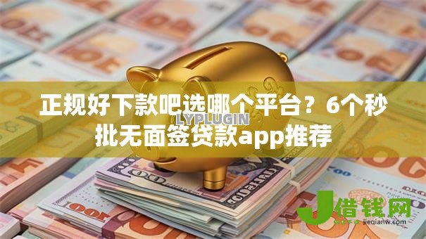 正规好下款吧选哪个平台?6个秒批无面签贷款app推荐 正规好下款吧选哪个平台?6个秒批无面签贷款app推荐