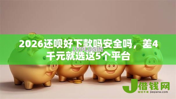 2026还呗好下款吗安全吗，差4千元就选这5个平台