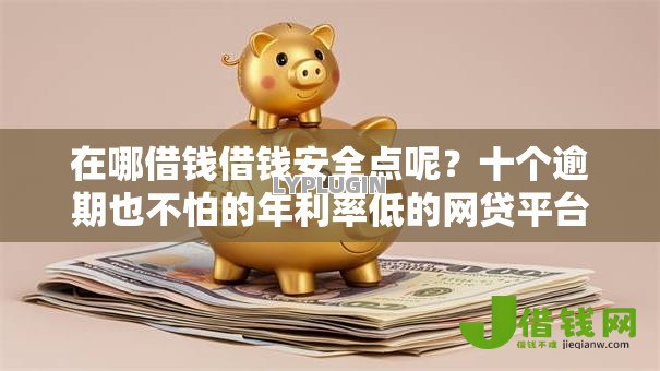 在哪借钱借钱安全点呢?十个逾期也不怕的年利率低的网贷平台 在哪借钱借钱安全点呢?十个逾期也不怕的年利率低的网贷平台