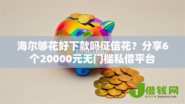 海尔够花好下款吗征信花?分享6个20000元无门槛私借平台 海尔够花好下款吗征信花?分享6个20000元无门槛私借平台