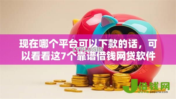 现在哪个平台可以下款的话，可以看看这7个靠谱借钱网贷软件