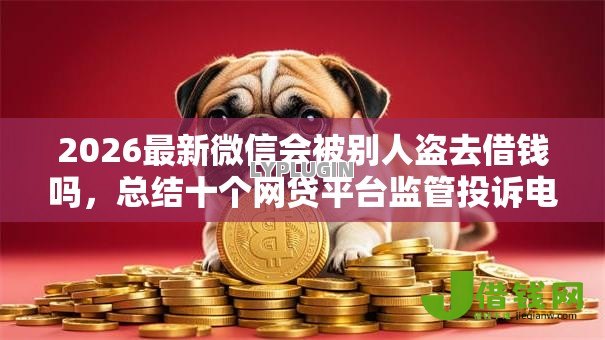 2026最新微信会被别人盗去借钱吗，总结十个网贷平台监管投诉电话！