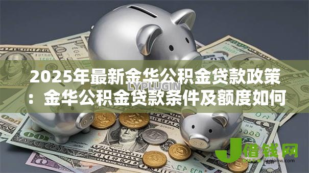 2025年最新金华公积金贷款政策:金华公积金贷款条件及额度如何规定 2025年最新金华公积金贷款政策:金华公积金贷款条件及额度如何规定