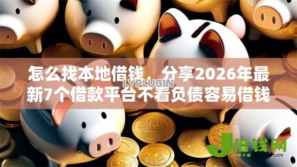 怎么找本地借钱,分享2026年最新7个借款平台不看负债容易借钱 怎么找本地借钱,分享2026年最新7个借款平台不看负债容易借钱