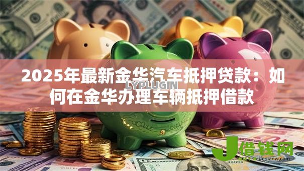 2025年最新金华汽车抵押贷款：如何在金华办理车辆抵押借款