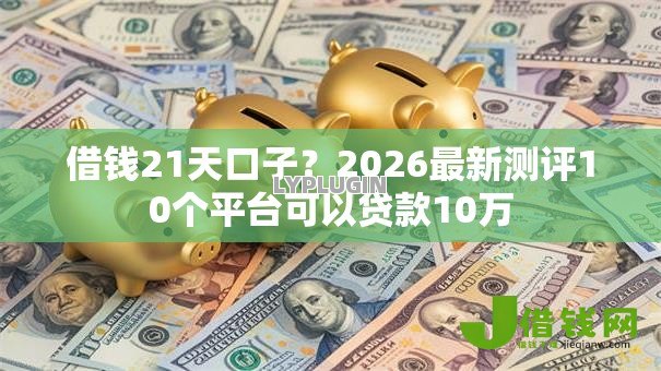 借钱21天口子?2026最新测评10个平台可以贷款10万 借钱21天口子?2026最新测评10个平台可以贷款10万