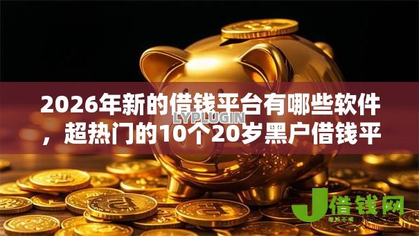 2026年新的借钱平台有哪些软件，超热门的10个20岁黑户借钱平台秒过小额推荐