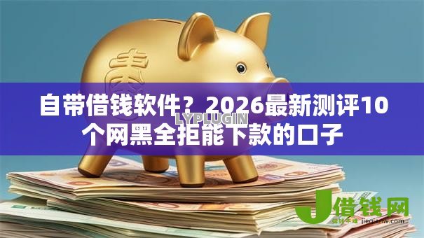 自带借钱软件?2026最新测评10个网黑全拒能下款的口子 自带借钱软件?2026最新测评10个网黑全拒能下款的口子
