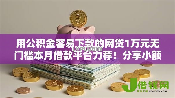 用公积金容易下款的网贷1万元无门槛本月借款平台力荐!分享小额网贷口子1万元无门槛借款 用公积金容易下款的网贷1万元无门槛本月借款平台力荐!分享小额网贷口子1万元无门槛借款