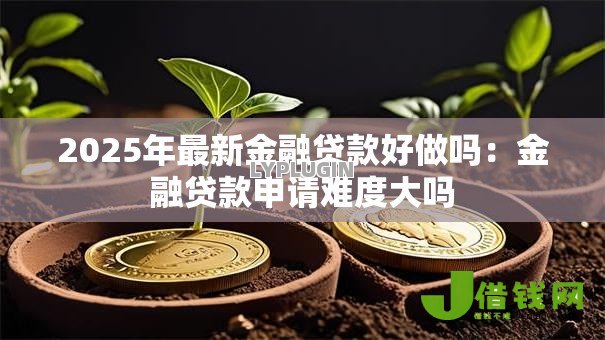 2025年最新金融贷款好做吗：金融贷款申请难度大吗