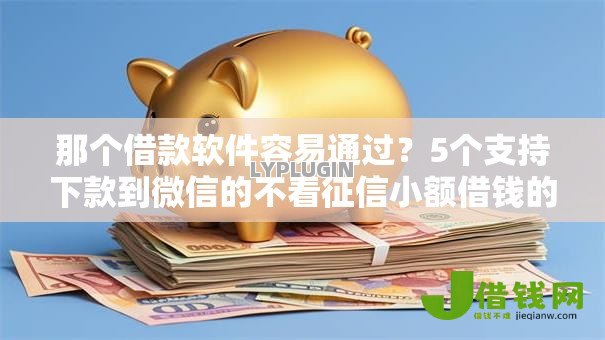 那个借款软件容易通过？5个支持下款到微信的不看征信小额借钱的软件