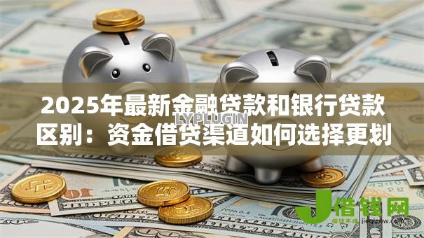 2025年最新金融贷款和银行贷款区别:资金借贷渠道如何选择更划算 2025年最新金融贷款和银行贷款区别:资金借贷渠道如何选择更划算