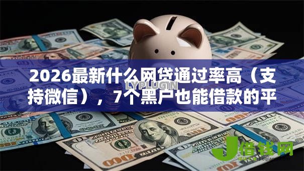 2026最新什么网贷通过率高(支持微信),7个黑户也能借款的平台无私分享 2026最新什么网贷通过率高(支持微信),7个黑户也能借款的平台无私分享