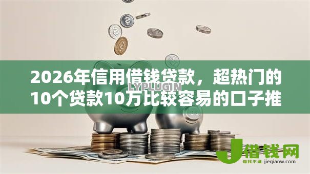 2026年信用借钱贷款，超热门的10个贷款10万比较容易的口子推荐