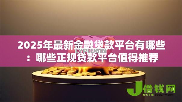 2025年最新金融贷款平台有哪些:哪些正规贷款平台值得推荐 2025年最新金融贷款平台有哪些:哪些正规贷款平台值得推荐