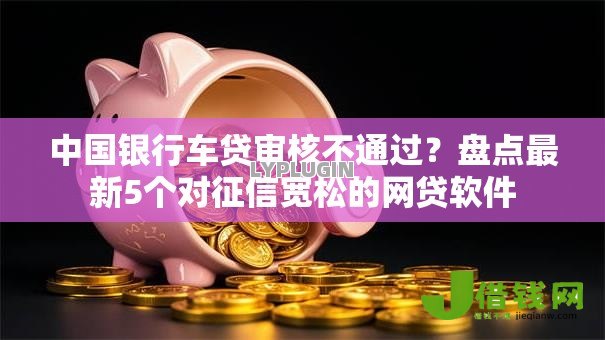中国银行车贷审核不通过？盘点最新5个对征信宽松的网贷软件