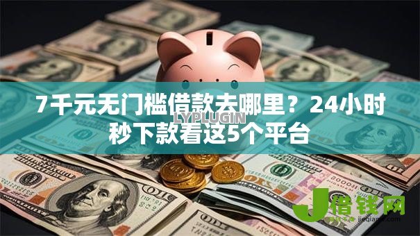 7千元无门槛借款去哪里？24小时秒下款看这5个平台
