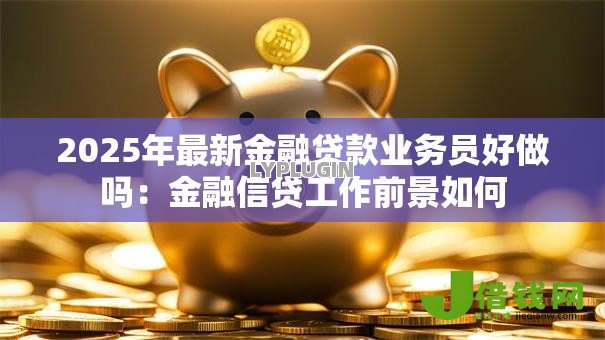 2025年最新金融贷款业务员好做吗:金融信贷工作前景如何 2025年最新金融贷款业务员好做吗:金融信贷工作前景如何